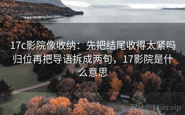 17c影院像收纳:先把结尾收得太紧吗归位再把导语拆成两句,17影院是什么意思 17c影院像收纳:先把结尾收得太紧吗归位再把导语拆成两句,17影院是什么意思