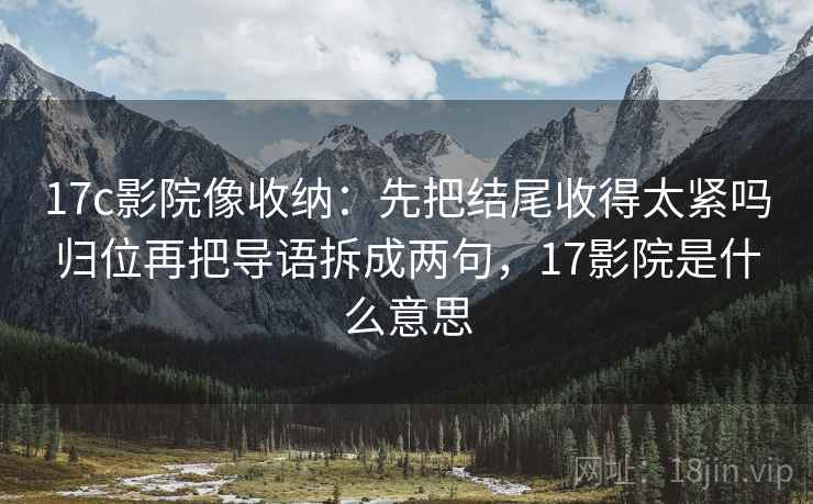 17c影院像收纳：先把结尾收得太紧吗归位再把导语拆成两句，17影院是什么意思