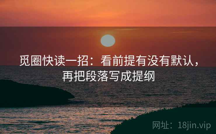 觅圈快读一招:看前提有没有默认,再把段落写成提纲 觅圈快读一招:看前提有没有默认,再把段落写成提纲