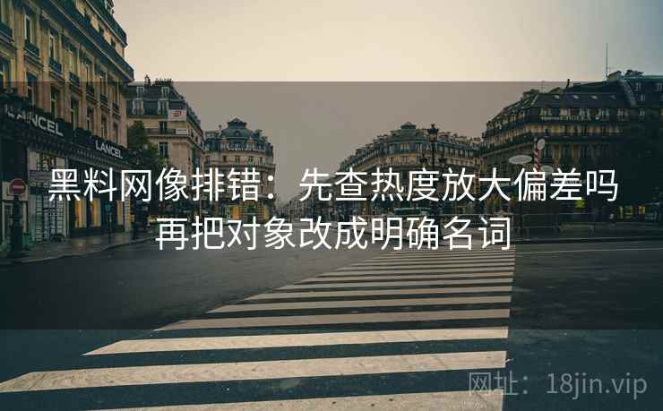 黑料网像排错:先查热度放大偏差吗再把对象改成明确名词 黑料网像排错:先查热度放大偏差吗再把对象改成明确名词