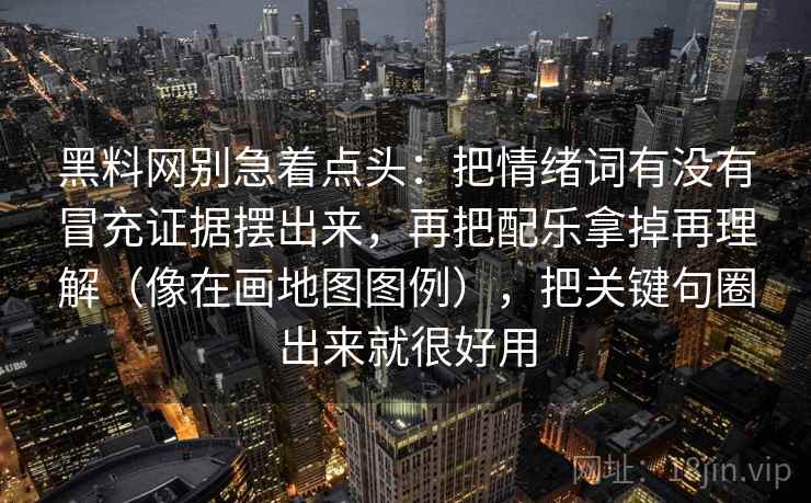 黑料网别急着点头:把情绪词有没有冒充证据摆出来,再把配乐拿掉再理解(像在画地图图例),把关键句圈出来就很好用 黑料网别急着点头:把情绪词有没有冒充证据摆出来,再把配乐拿掉再理解(像在画地图图例),把关键句圈出来就很好用
