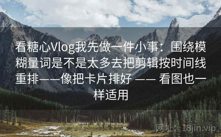 看糖心Vlog我先做一件小事:围绕模糊量词是不是太多去把剪辑按时间线重排——像把卡片排好 —— 看图也一样适用 看糖心Vlog我先做一件小事:围绕模糊量词是不是太多去把剪辑按时间线重排——像把卡片排好 —— 看图也一样适用
