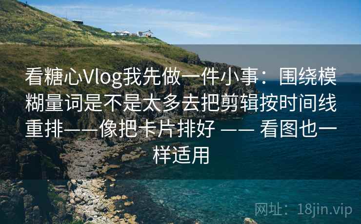 看糖心Vlog我先做一件小事：围绕模糊量词是不是太多去把剪辑按时间线重排——像把卡片排好 —— 看图也一样适用