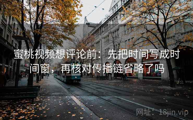 蜜桃视频想评论前:先把时间写成时间窗,再核对传播链省略了吗 蜜桃视频想评论前:先把时间写成时间窗,再核对传播链省略了吗