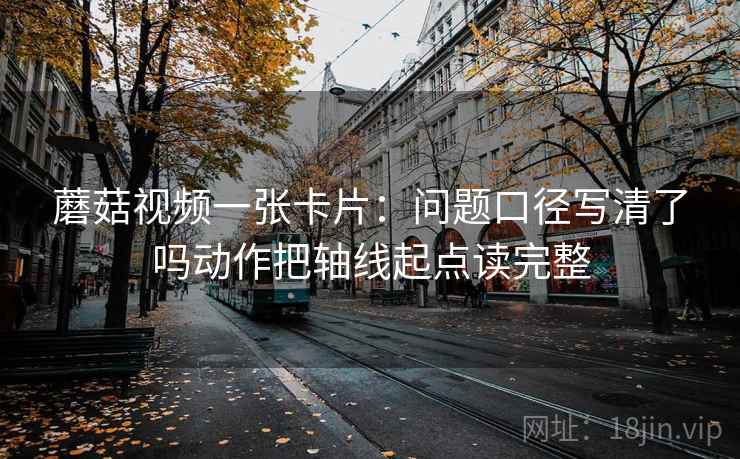 蘑菇视频一张卡片：问题口径写清了吗动作把轴线起点读完整