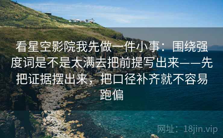 看星空影院我先做一件小事:围绕强度词是不是太满去把前提写出来——先把证据摆出来,把口径补齐就不容易跑偏 看星空影院我先做一件小事:围绕强度词是不是太满去把前提写出来——先把证据摆出来,把口径补齐就不容易跑偏