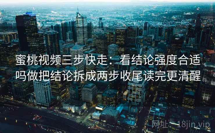 蜜桃视频三步快走:看结论强度合适吗做把结论拆成两步收尾读完更清醒 蜜桃视频三步快走:看结论强度合适吗做把结论拆成两步收尾读完更清醒