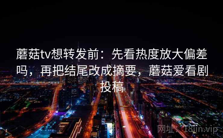 蘑菇tv想转发前:先看热度放大偏差吗,再把结尾改成摘要,蘑菇爱看剧投稿 蘑菇tv想转发前:先看热度放大偏差吗,再把结尾改成摘要,蘑菇爱看剧投稿