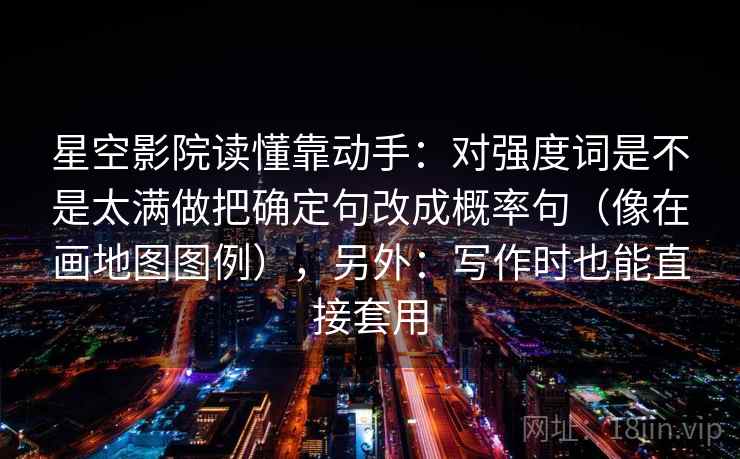 星空影院读懂靠动手:对强度词是不是太满做把确定句改成概率句(像在画地图图例),另外:写作时也能直接套用 星空影院读懂靠动手:对强度词是不是太满做把确定句改成概率句(像在画地图图例),另外:写作时也能直接套用