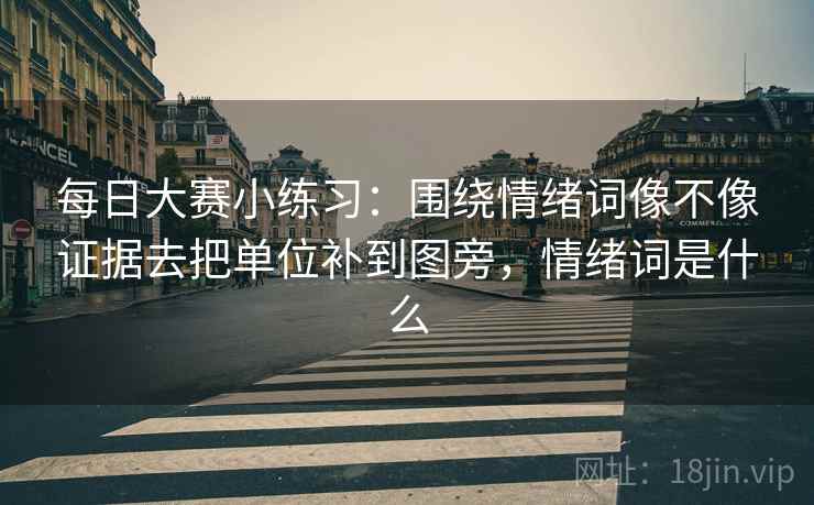 每日大赛小练习:围绕情绪词像不像证据去把单位补到图旁,情绪词是什么 每日大赛小练习:围绕情绪词像不像证据去把单位补到图旁,情绪词是什么
