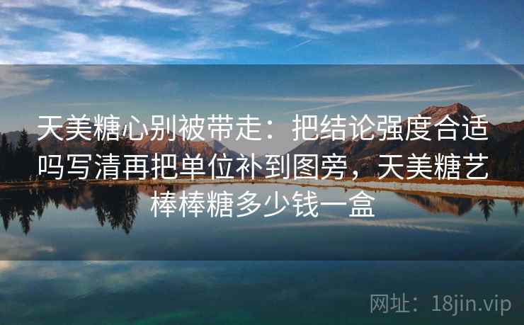 天美糖心别被带走:把结论强度合适吗写清再把单位补到图旁,天美糖艺棒棒糖多少钱一盒 天美糖心别被带走:把结论强度合适吗写清再把单位补到图旁,天美糖艺棒棒糖多少钱一盒