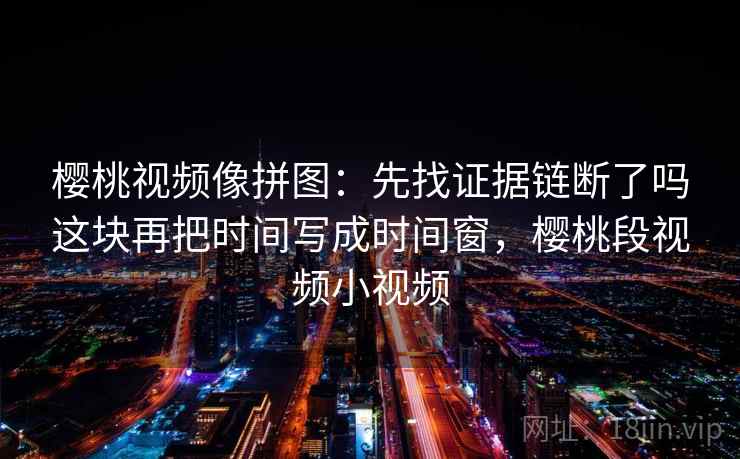 樱桃视频像拼图：先找证据链断了吗这块再把时间写成时间窗，樱桃段视频小视频