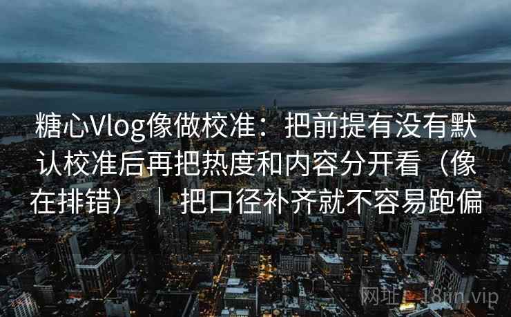糖心Vlog像做校准:把前提有没有默认校准后再把热度和内容分开看(像在排错) | 把口径补齐就不容易跑偏 糖心Vlog像做校准:把前提有没有默认校准后再把热度和内容分开看(像在排错) | 把口径补齐就不容易跑偏