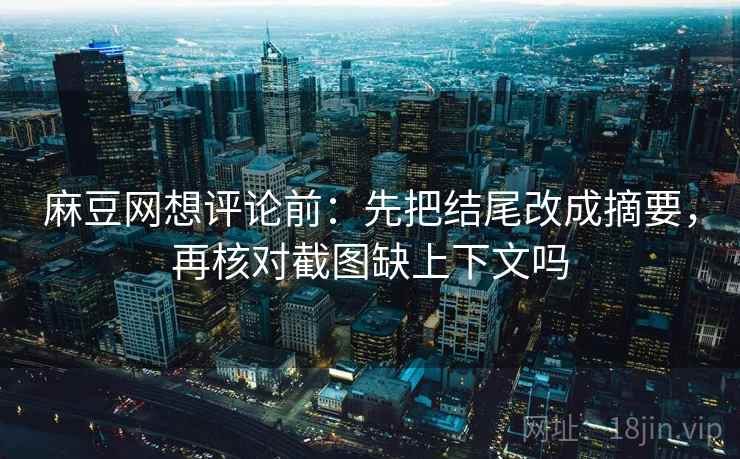 麻豆网想评论前:先把结尾改成摘要,再核对截图缺上下文吗 麻豆网想评论前:先把结尾改成摘要,再核对截图缺上下文吗