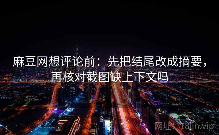 麻豆网想评论前:先把结尾改成摘要,再核对截图缺上下文吗 麻豆网想评论前:先把结尾改成摘要,再核对截图缺上下文吗