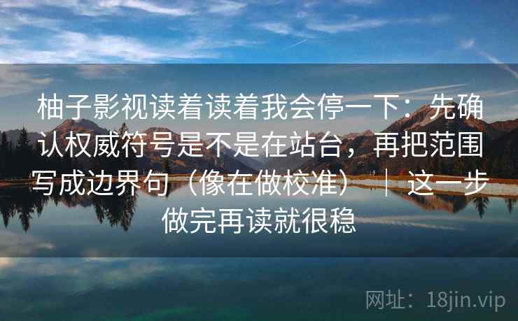 柚子影视读着读着我会停一下:先确认权威符号是不是在站台,再把范围写成边界句(像在做校准) | 这一步做完再读就很稳 柚子影视读着读着我会停一下:先确认权威符号是不是在站台,再把范围写成边界句(像在做校准) | 这一步做完再读就很稳