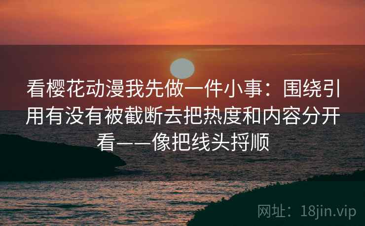 看樱花动漫我先做一件小事:围绕引用有没有被截断去把热度和内容分开看——像把线头捋顺 看樱花动漫我先做一件小事:围绕引用有没有被截断去把热度和内容分开看——像把线头捋顺
