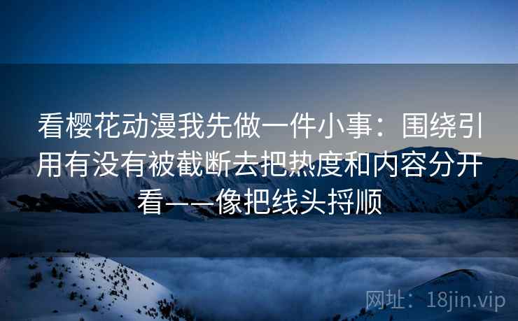 看樱花动漫我先做一件小事:围绕引用有没有被截断去把热度和内容分开看——像把线头捋顺 看樱花动漫我先做一件小事:围绕引用有没有被截断去把热度和内容分开看——像把线头捋顺