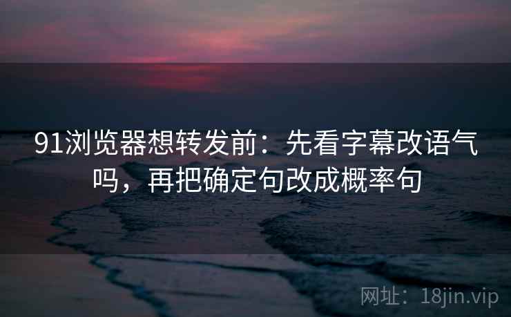 91浏览器想转发前:先看字幕改语气吗,再把确定句改成概率句 91浏览器想转发前:先看字幕改语气吗,再把确定句改成概率句