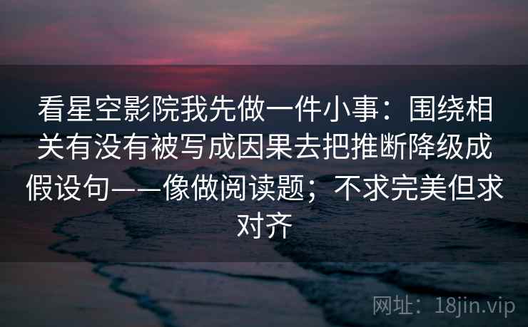看星空影院我先做一件小事:围绕相关有没有被写成因果去把推断降级成假设句——像做阅读题;不求完美但求对齐 看星空影院我先做一件小事:围绕相关有没有被写成因果去把推断降级成假设句——像做阅读题;不求完美但求对齐