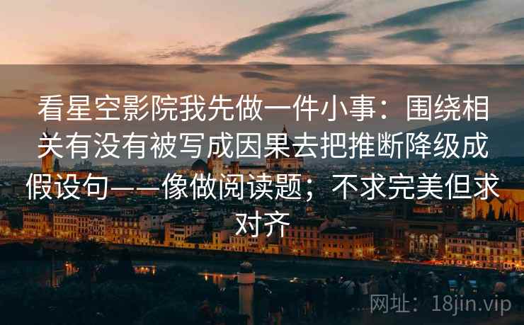 看星空影院我先做一件小事:围绕相关有没有被写成因果去把推断降级成假设句——像做阅读题;不求完美但求对齐 看星空影院我先做一件小事:围绕相关有没有被写成因果去把推断降级成假设句——像做阅读题;不求完美但求对齐