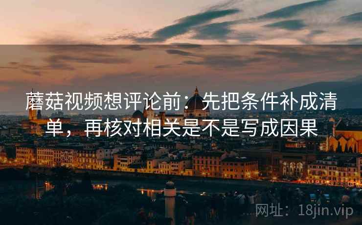 蘑菇视频想评论前:先把条件补成清单,再核对相关是不是写成因果 蘑菇视频想评论前:先把条件补成清单,再核对相关是不是写成因果