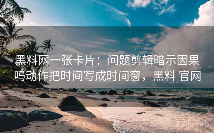 黑料网一张卡片:问题剪辑暗示因果吗动作把时间写成时间窗,黑料 官网 黑料网一张卡片:问题剪辑暗示因果吗动作把时间写成时间窗,黑料 官网