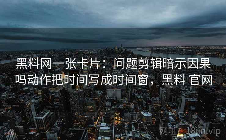 黑料网一张卡片:问题剪辑暗示因果吗动作把时间写成时间窗,黑料 官网 黑料网一张卡片:问题剪辑暗示因果吗动作把时间写成时间窗,黑料 官网