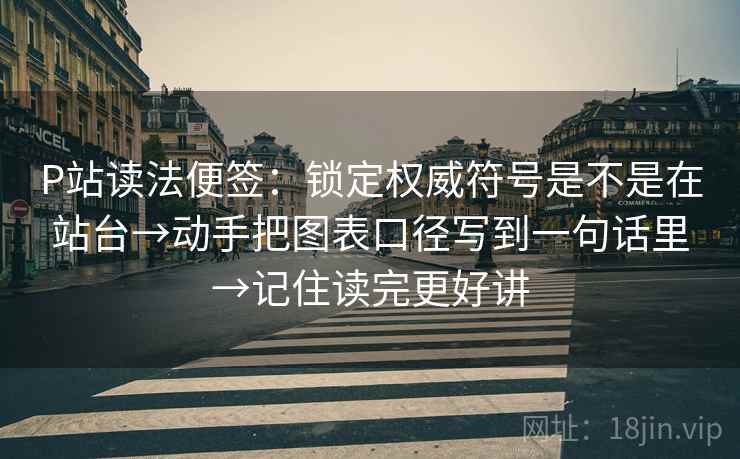 P站读法便签:锁定权威符号是不是在站台→动手把图表口径写到一句话里→记住读完更好讲 P站读法便签:锁定权威符号是不是在站台→动手把图表口径写到一句话里→记住读完更好讲