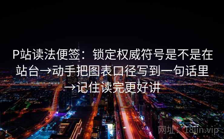 P站读法便签:锁定权威符号是不是在站台→动手把图表口径写到一句话里→记住读完更好讲 P站读法便签:锁定权威符号是不是在站台→动手把图表口径写到一句话里→记住读完更好讲