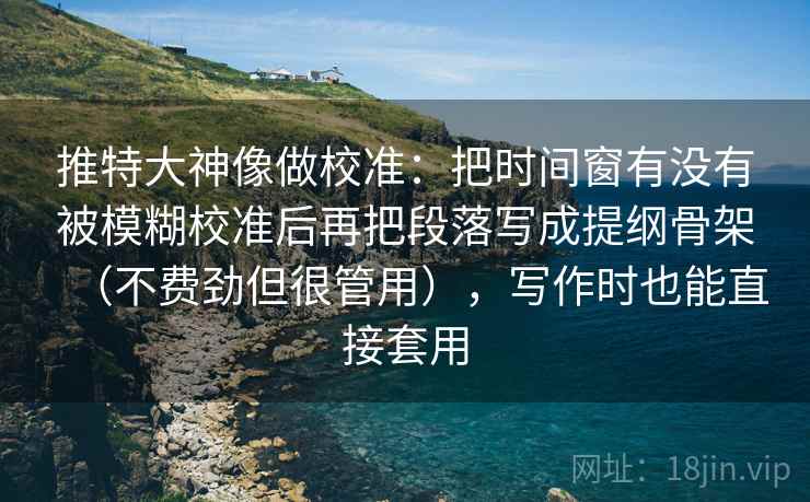 推特大神像做校准:把时间窗有没有被模糊校准后再把段落写成提纲骨架(不费劲但很管用),写作时也能直接套用 推特大神像做校准:把时间窗有没有被模糊校准后再把段落写成提纲骨架(不费劲但很管用),写作时也能直接套用