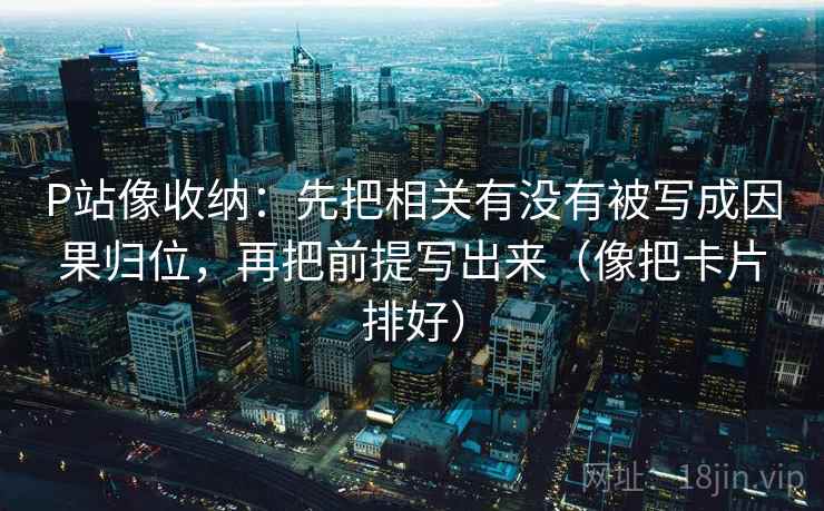 P站像收纳:先把相关有没有被写成因果归位,再把前提写出来(像把卡片排好) P站像收纳:先把相关有没有被写成因果归位,再把前提写出来(像把卡片排好)