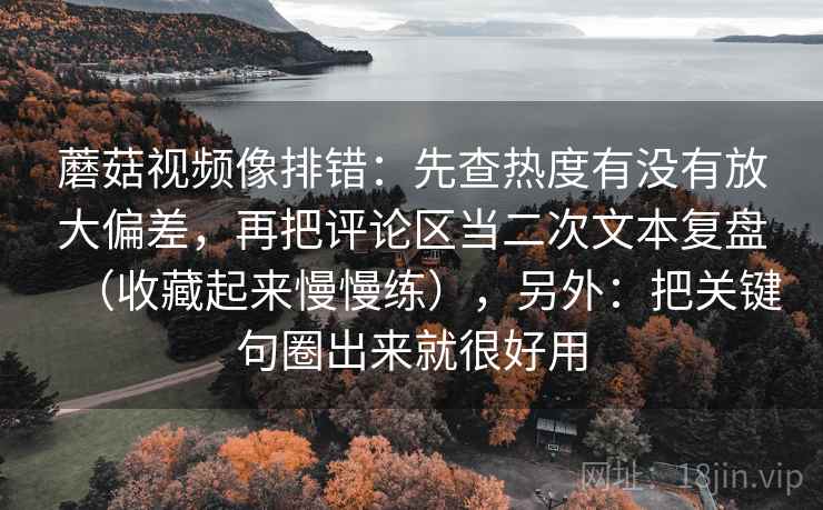 蘑菇视频像排错：先查热度有没有放大偏差，再把评论区当二次文本复盘（收藏起来慢慢练），另外：把关键句圈出来就很好用