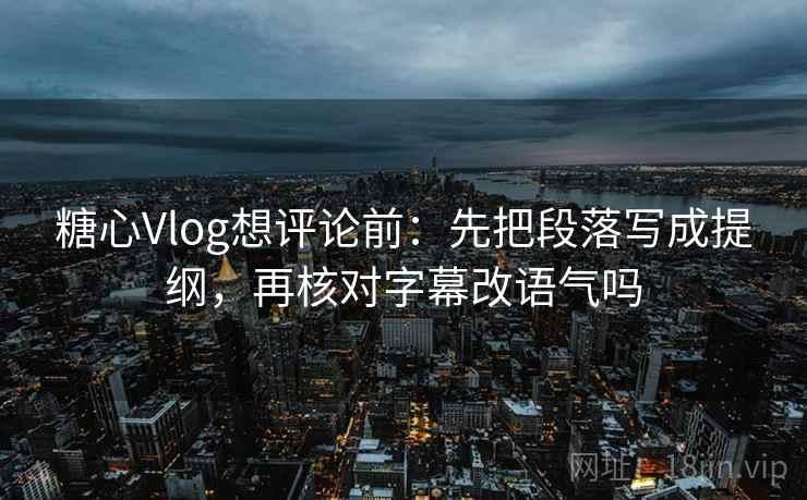糖心Vlog想评论前：先把段落写成提纲，再核对字幕改语气吗